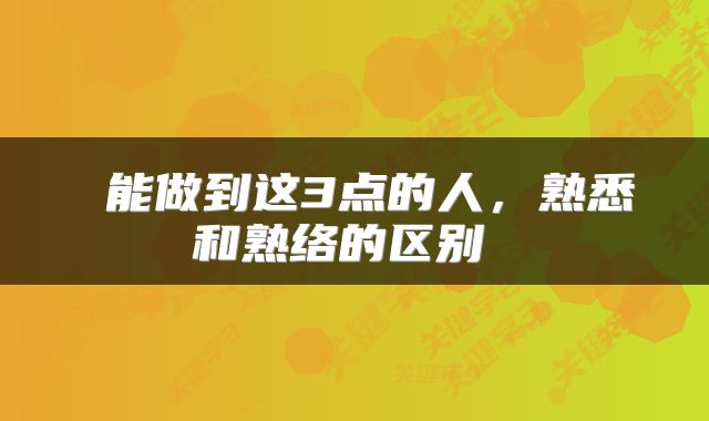  能做到这3点的人，熟悉和熟络的区别 