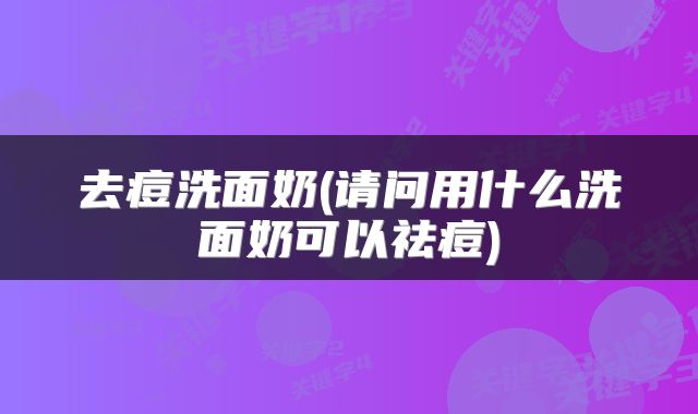 去痘洗面奶(请问用什么洗面奶可以祛痘)