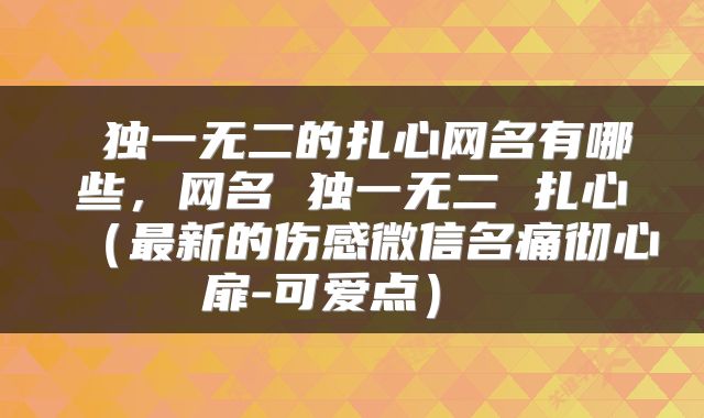  独一无二的扎心网名有哪些，网名 独一无二 扎心（最新的伤感微信名痛彻心扉-可爱点） 