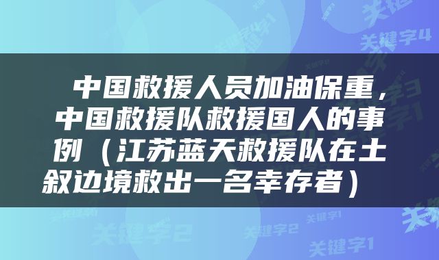  中国救援人员加油保重，中国救援队救援国人的事例（江苏蓝天救援队在土叙边境救出一名幸存者） 