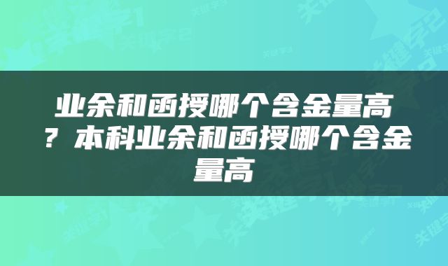 业余和函授哪个含金量高？本科业余和函授哪个含金量高