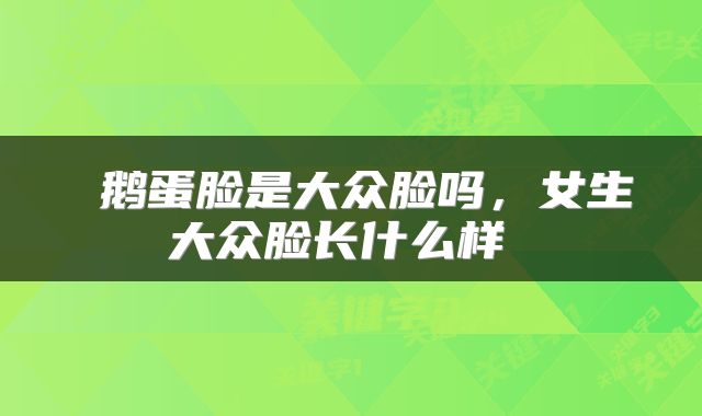  鹅蛋脸是大众脸吗，女生大众脸长什么样 