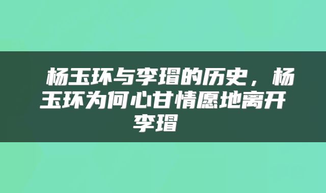  杨玉环与李瑁的历史，杨玉环为何心甘情愿地离开李瑁 