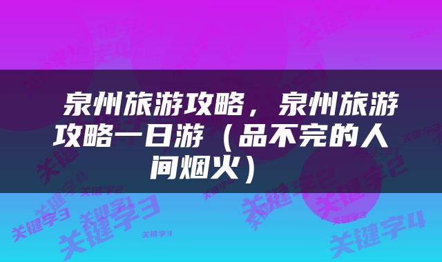  泉州旅游攻略，泉州旅游攻略一日游（品不完的人间烟火） 