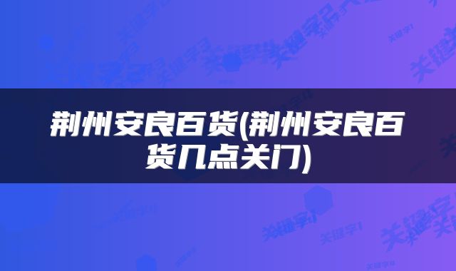 荆州安良百货(荆州安良百货几点关门)