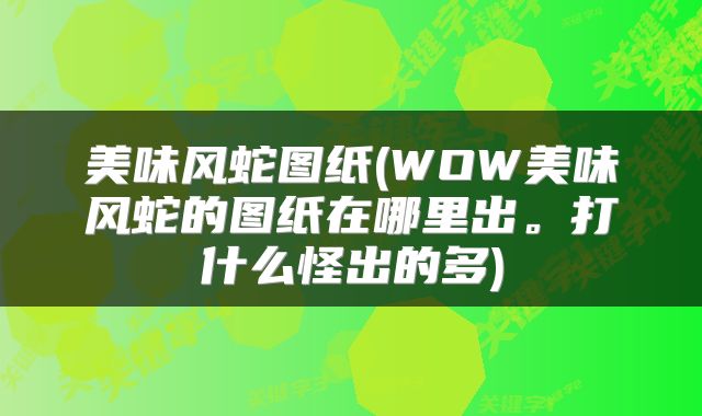 美味风蛇图纸(WOW美味风蛇的图纸在哪里出。打什么怪出的多)