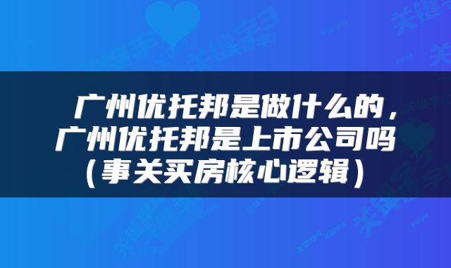  广州优托邦是做什么的，广州优托邦是上市公司吗（事关买房核心逻辑） 