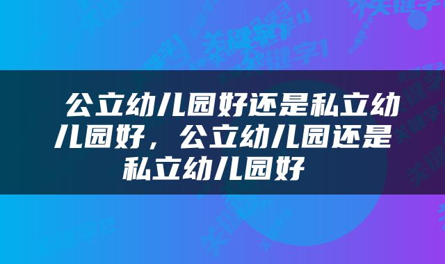  公立幼儿园好还是私立幼儿园好，公立幼儿园还是私立幼儿园好 