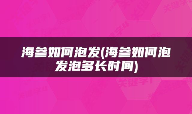 海参如何泡发(海参如何泡发泡多长时间)