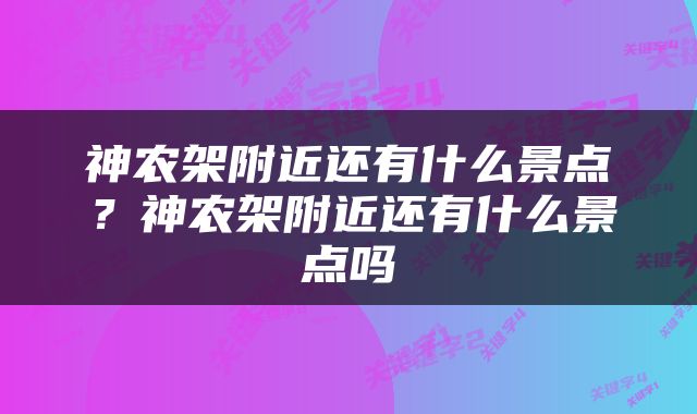 神农架附近还有什么景点？神农架附近还有什么景点吗