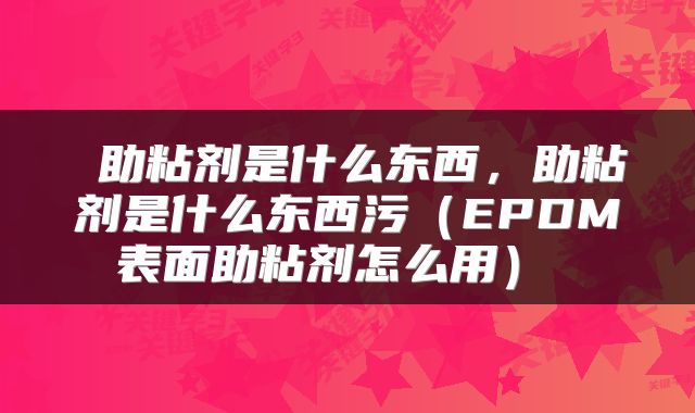  助粘剂是什么东西，助粘剂是什么东西污（EPDM表面助粘剂怎么用） 