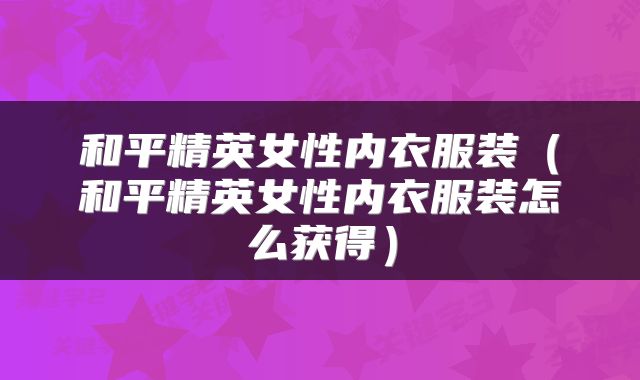 和平精英女性内衣服装（和平精英女性内衣服装怎么获得）