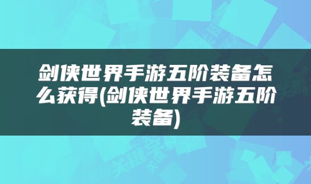 剑侠世界手游五阶装备怎么获得(剑侠世界手游五阶装备)