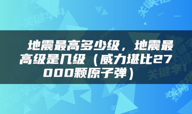  地震最高多少级，地震最高级是几级（威力堪比27000颗原子弹） 