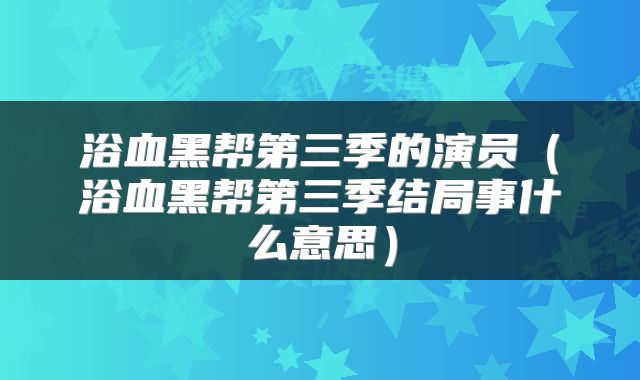 浴血黑帮第三季的演员（浴血黑帮第三季结局事什么意思）