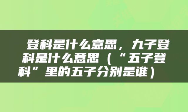  登科是什么意思，九子登科是什么意思（“五子登科”里的五子分别是谁） 