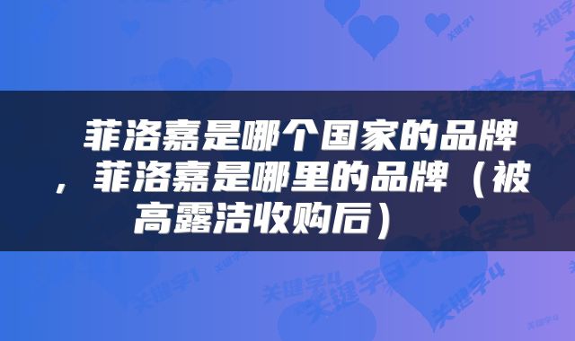  菲洛嘉是哪个国家的品牌，菲洛嘉是哪里的品牌（被高露洁收购后） 