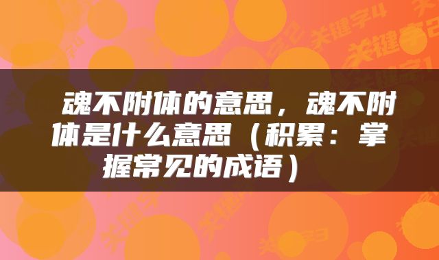  魂不附体的意思，魂不附体是什么意思（积累：掌握常见的成语） 