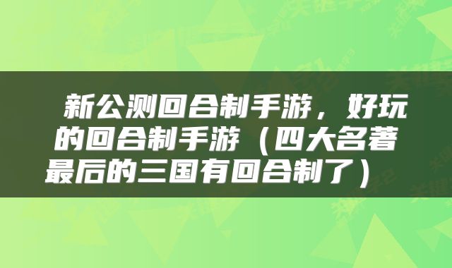  新公测回合制手游，好玩的回合制手游（四大名著最后的三国有回合制了） 