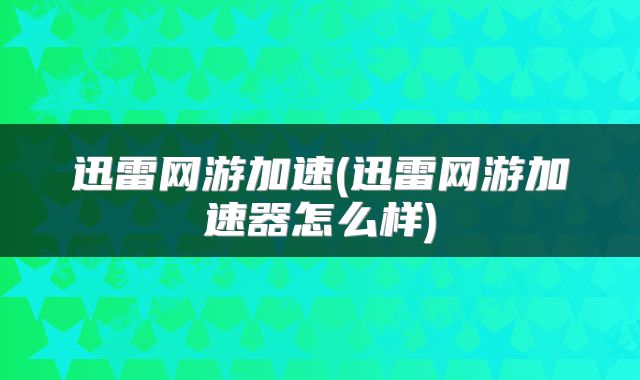 迅雷网游加速(迅雷网游加速器怎么样)