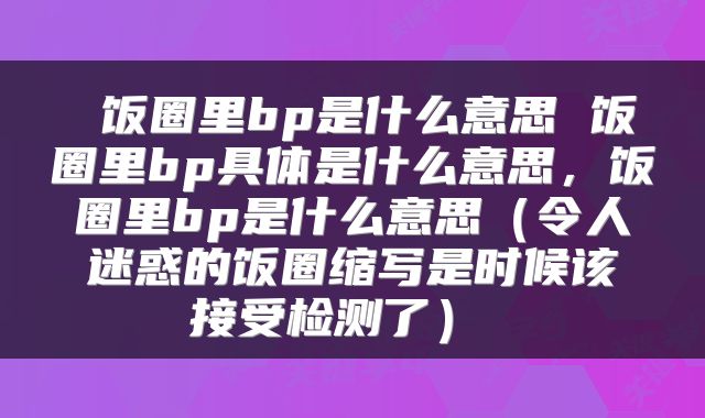  饭圈里bp是什么意思 饭圈里bp具体是什么意思，饭圈里bp是什么意思（令人迷惑的饭圈缩写是时候该接受检测了） 