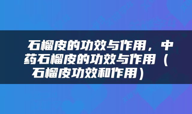  石榴皮的功效与作用，中药石榴皮的功效与作用（石榴皮功效和作用） 