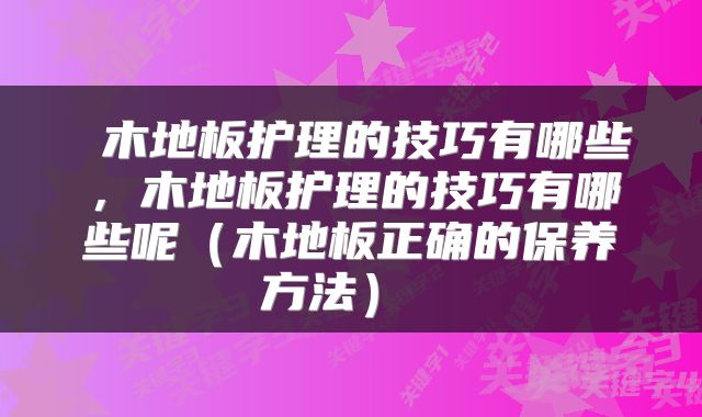  木地板护理的技巧有哪些，木地板护理的技巧有哪些呢（木地板正确的保养方法） 