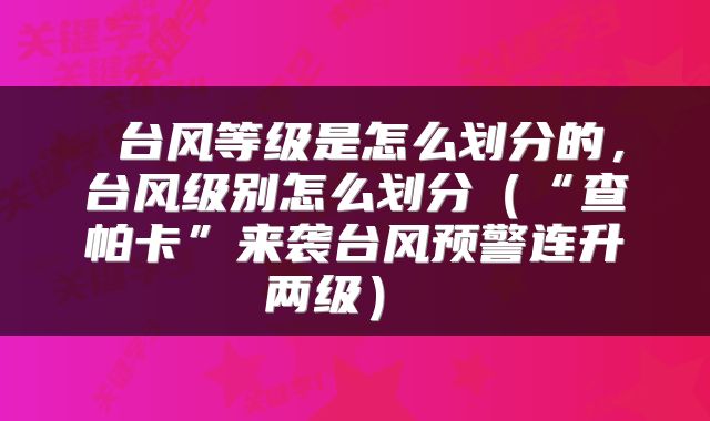  台风等级是怎么划分的，台风级别怎么划分（“查帕卡”来袭台风预警连升两级） 