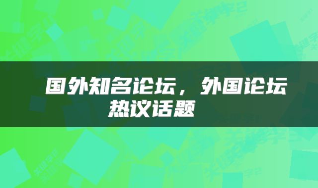  国外知名论坛，外国论坛热议话题 