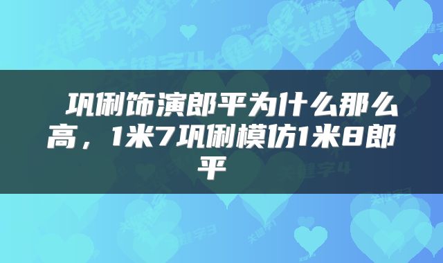  巩俐饰演郎平为什么那么高，1米7巩俐模仿1米8郎平 