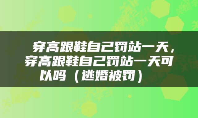  穿高跟鞋自己罚站一天，穿高跟鞋自己罚站一天可以吗（逃婚被罚） 