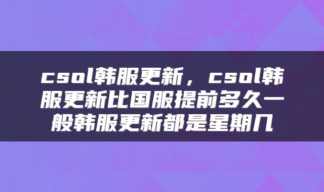csol韩服更新，csol韩服更新比国服提前多久一般韩服更新都是星期几
