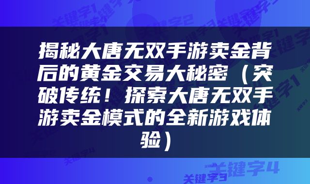 揭秘大唐无双手游卖金背后的黄金交易大秘密（突破传统！探索大唐无双手游卖金模式的全新游戏体验）