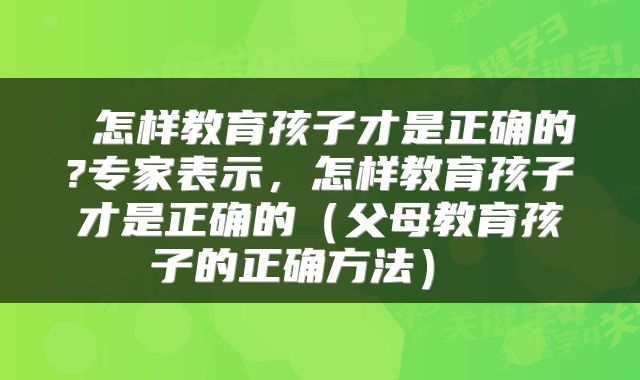  怎样教育孩子才是正确的?专家表示，怎样教育孩子才是正确的（父母教育孩子的正确方法） 