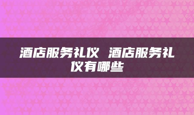 酒店服务礼仪 酒店服务礼仪有哪些