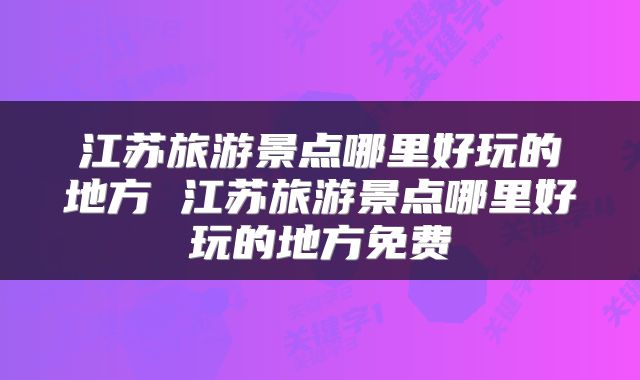 江苏旅游景点哪里好玩的地方 江苏旅游景点哪里好玩的地方免费