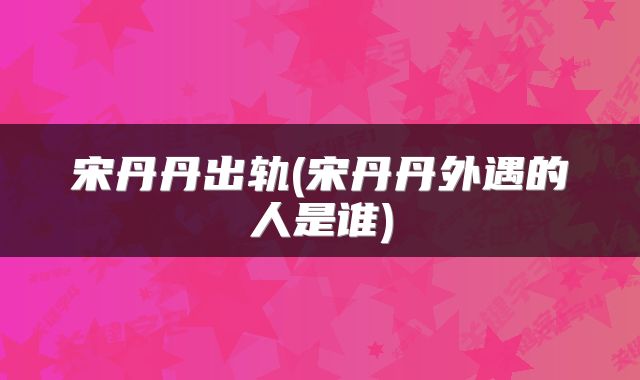 宋丹丹出轨(宋丹丹外遇的人是谁)
