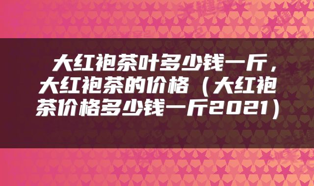  大红袍茶叶多少钱一斤，大红袍茶的价格（大红袍茶价格多少钱一斤2021） 