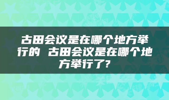 古田会议是在哪个地方举行的 古田会议是在哪个地方举行了?