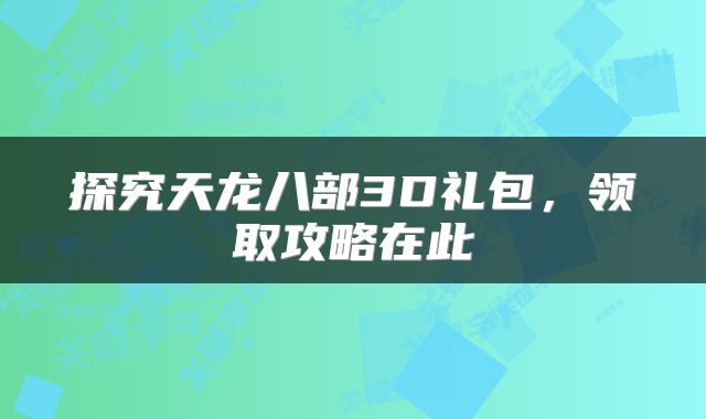 探究天龙八部3D礼包，领取攻略在此