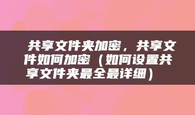  共享文件夹加密，共享文件如何加密（如何设置共享文件夹最全最详细） 