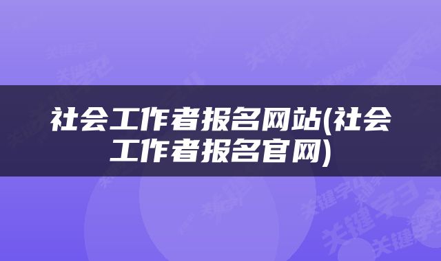社会工作者报名网站(社会工作者报名官网)