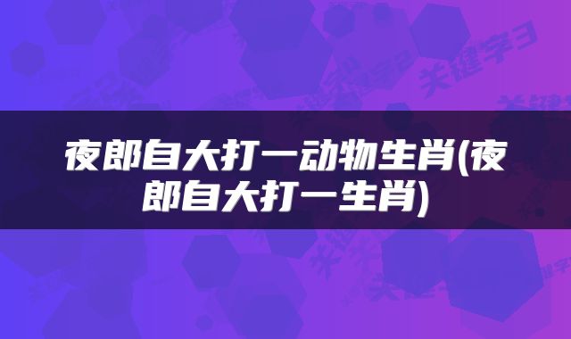 夜郎自大打一动物生肖(夜郎自大打一生肖)