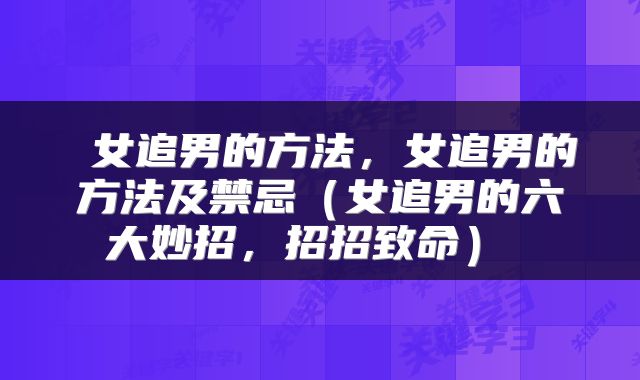  女追男的方法，女追男的方法及禁忌（女追男的六大妙招，招招致命） 
