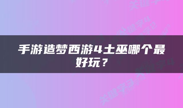 手游造梦西游4土巫哪个最好玩？