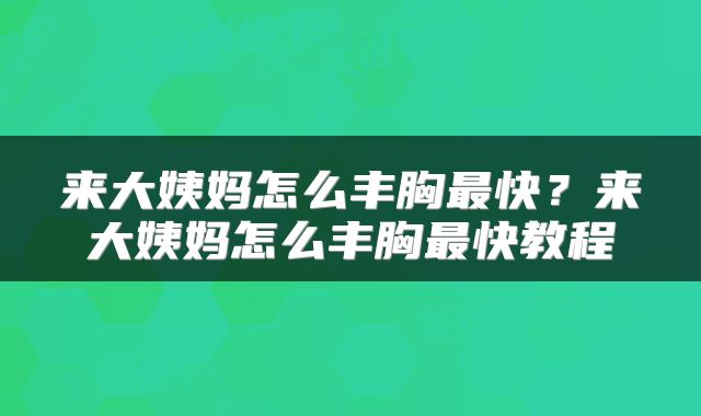 来大姨妈怎么丰胸最快？来大姨妈怎么丰胸最快教程