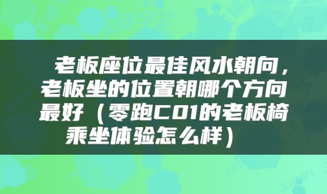  老板座位最佳风水朝向，老板坐的位置朝哪个方向最好（零跑C01的老板椅乘坐体验怎么样） 