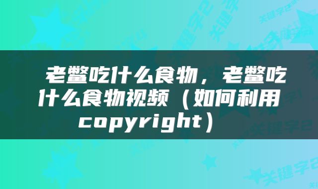  老鳖吃什么食物，老鳖吃什么食物视频（如何利用copyright） 