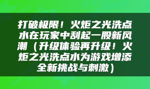 打破极限！火炬之光洗点水在玩家中刮起一股新风潮（升级体验再升级！火炬之光洗点水为游戏增添全新挑战与刺激）