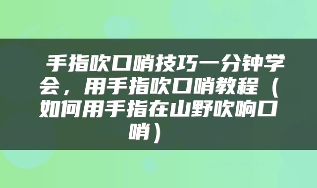  手指吹口哨技巧一分钟学会，用手指吹口哨教程（如何用手指在山野吹响口哨） 